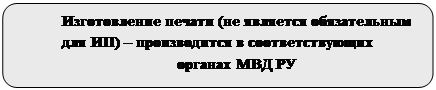 Скругленный прямоугольник: Изготовление печати (не является обязательным для ИП) – производится в соответствующих 
органах МВД РУ

